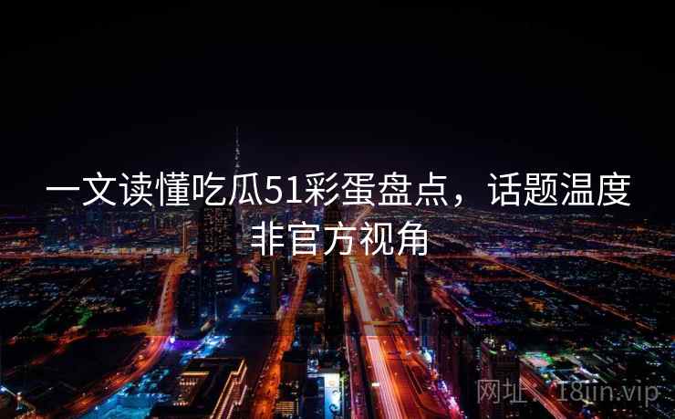 一文读懂吃瓜51彩蛋盘点，话题温度非官方视角