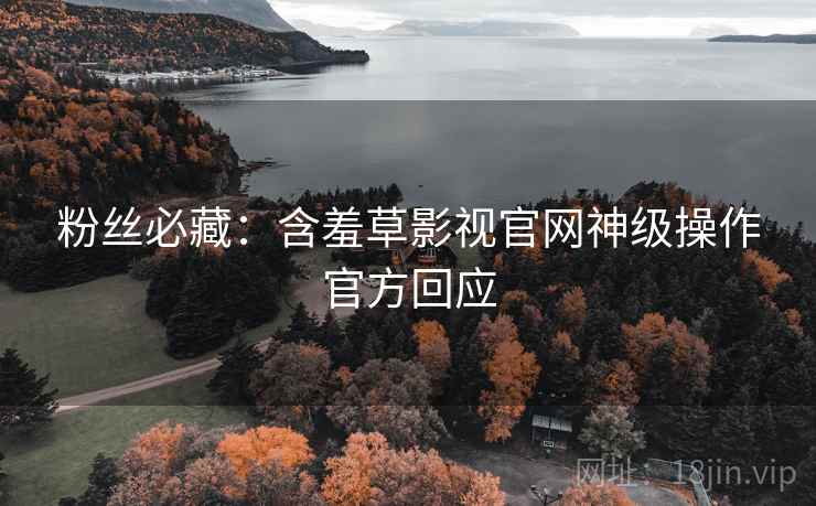 粉丝必藏:含羞草影视官网神级操作官方回应 粉丝必藏:含羞草影视官网神级操作官方回应