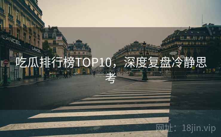 吃瓜排行榜TOP10,深度复盘冷静思考 吃瓜排行榜TOP10,深度复盘冷静思考