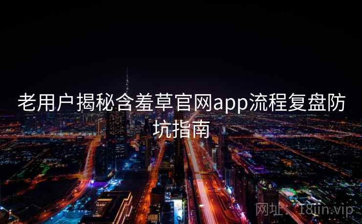 老用户揭秘含羞草官网app流程复盘防坑指南 老用户揭秘含羞草官网app流程复盘防坑指南