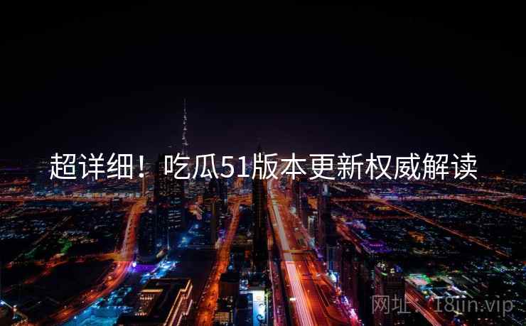 超详细！吃瓜51版本更新权威解读