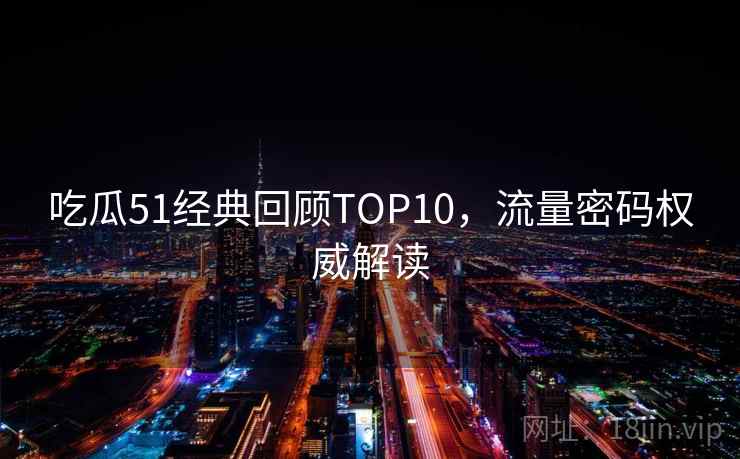 吃瓜51经典回顾TOP10,流量密码权威解读 吃瓜51经典回顾TOP10,流量密码权威解读