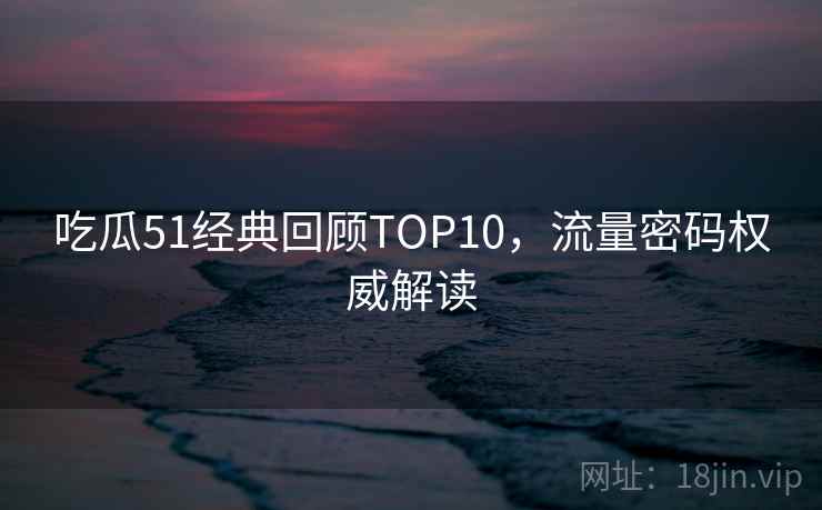 吃瓜51经典回顾TOP10,流量密码权威解读 吃瓜51经典回顾TOP10,流量密码权威解读