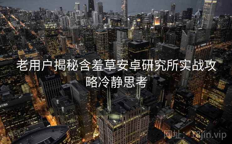 老用户揭秘含羞草安卓研究所实战攻略冷静思考