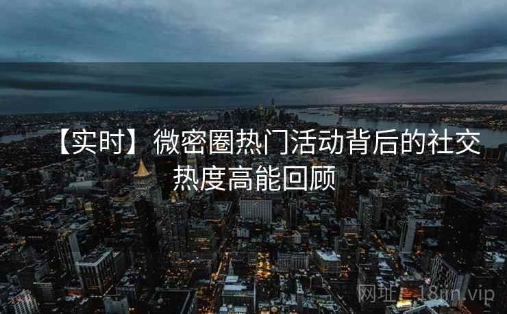 【实时】微密圈热门活动背后的社交热度高能回顾 【实时】微密圈热门活动背后的社交热度高能回顾
