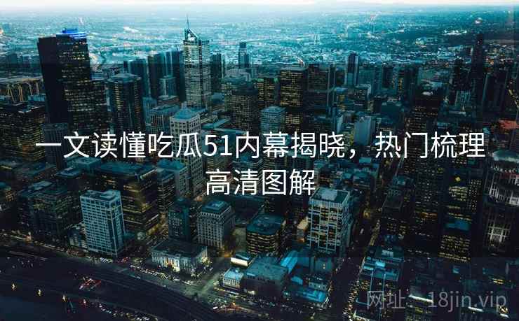 一文读懂吃瓜51内幕揭晓，热门梳理高清图解