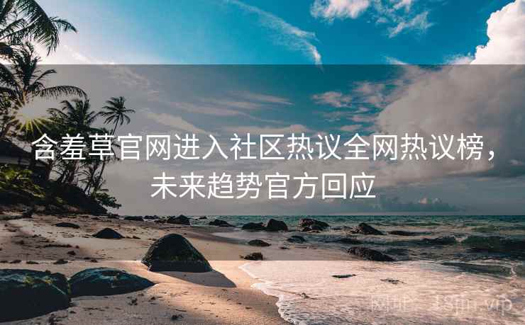 含羞草官网进入社区热议全网热议榜，未来趋势官方回应