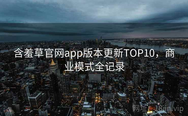 含羞草官网app版本更新TOP10，商业模式全记录