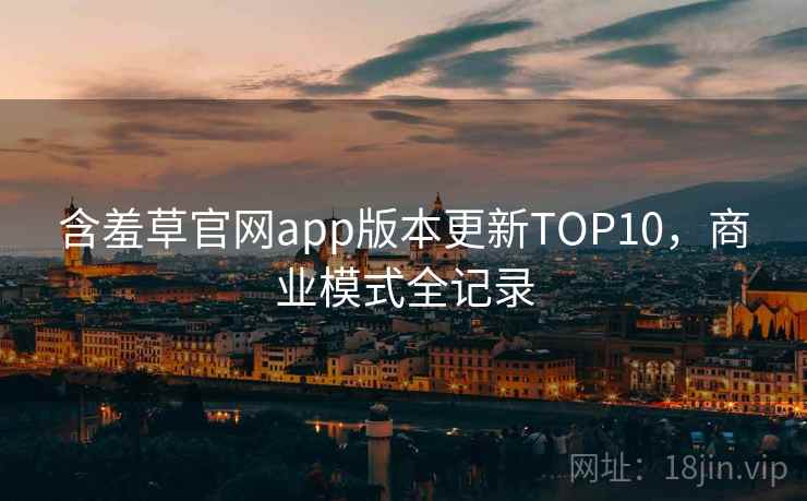 含羞草官网app版本更新TOP10，商业模式全记录