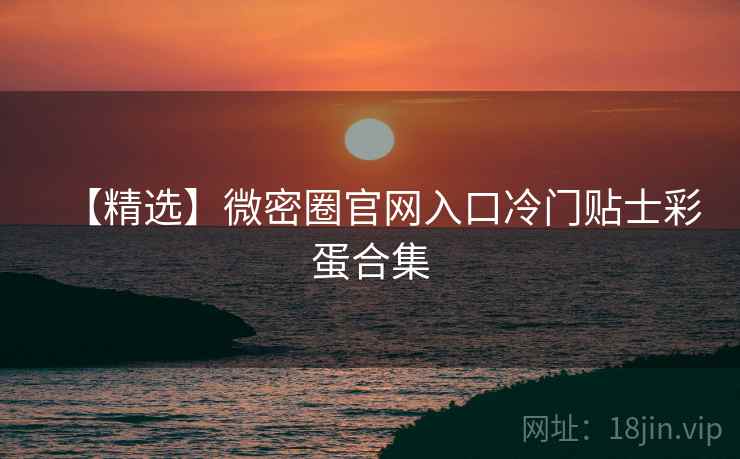 【精选】微密圈官网入口冷门贴士彩蛋合集 【精选】微密圈官网入口冷门贴士彩蛋合集