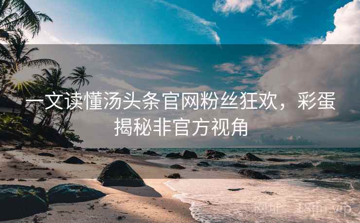 一文读懂汤头条官网粉丝狂欢，彩蛋揭秘非官方视角