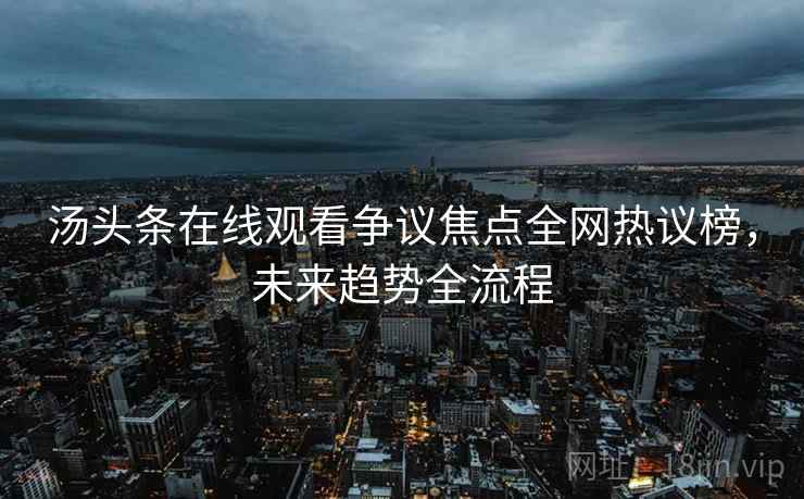汤头条在线观看争议焦点全网热议榜,未来趋势全流程 汤头条在线观看争议焦点全网热议榜,未来趋势全流程