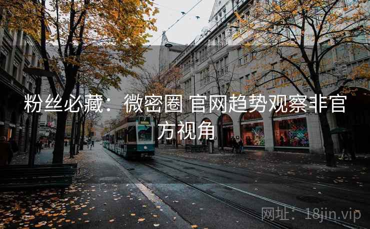 粉丝必藏：微密圈 官网趋势观察非官方视角