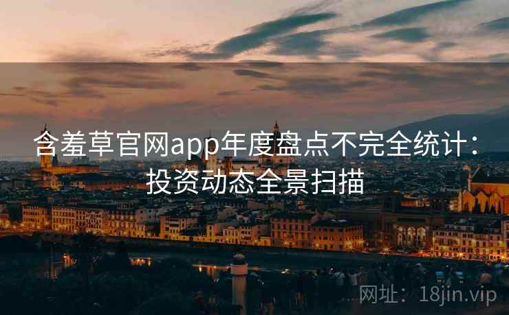 含羞草官网app年度盘点不完全统计：投资动态全景扫描