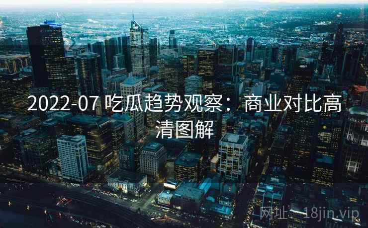 2022-07 吃瓜趋势观察：商业对比高清图解