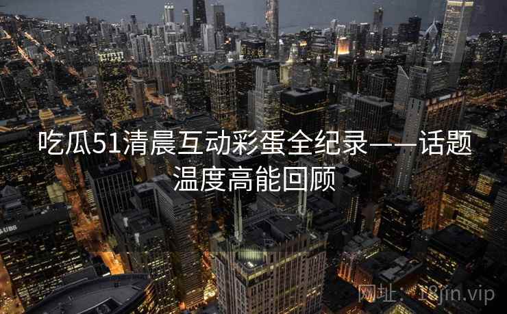 吃瓜51清晨互动彩蛋全纪录——话题温度高能回顾