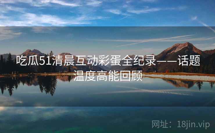 吃瓜51清晨互动彩蛋全纪录——话题温度高能回顾