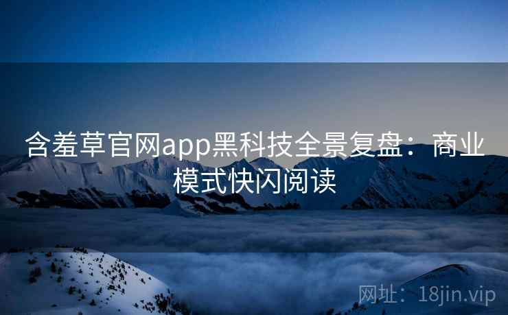 含羞草官网app黑科技全景复盘：商业模式快闪阅读