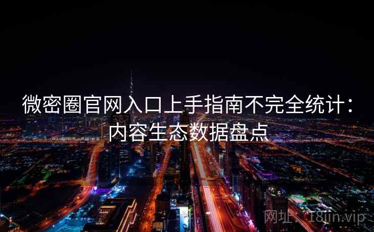 微密圈官网入口上手指南不完全统计：内容生态数据盘点