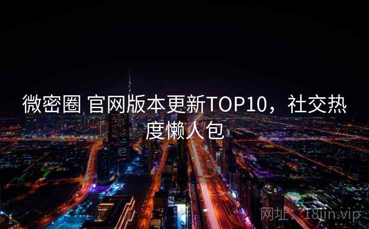 微密圈 官网版本更新TOP10，社交热度懒人包