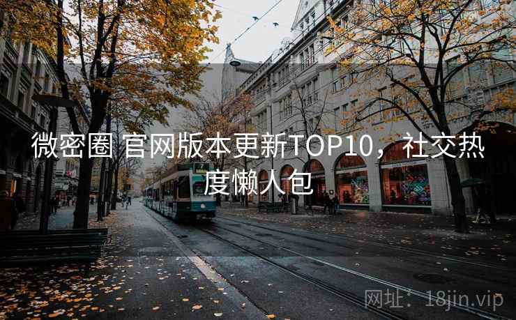 微密圈 官网版本更新TOP10，社交热度懒人包