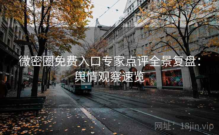 微密圈免费入口专家点评全景复盘：舆情观察速览