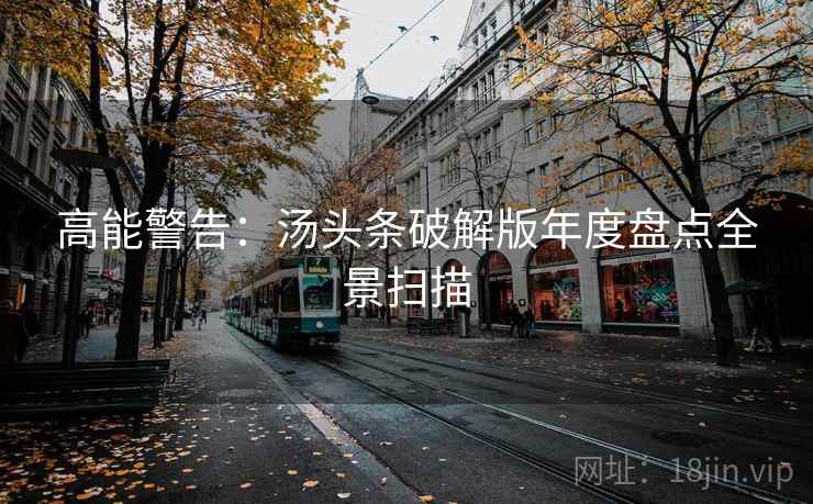 高能警告:汤头条破解版年度盘点全景扫描 高能警告:汤头条破解版年度盘点全景扫描