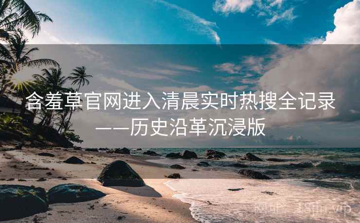 含羞草官网进入清晨实时热搜全记录——历史沿革沉浸版