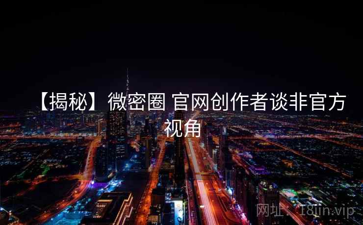 【揭秘】微密圈 官网创作者谈非官方视角